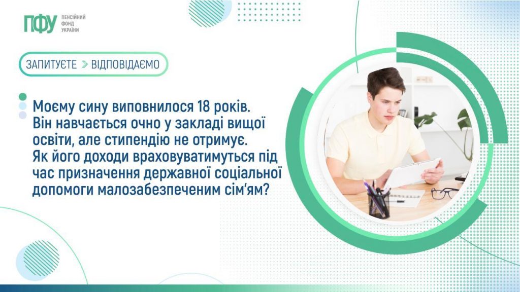 Моєму сину виповнилося 18 років. Він навчається очно у закладі вищої освіти, але стипендію не отримує. Як його доходи враховуватимуться під час призначення державної соціальної допомоги малозабезпеченим сім’ям? 22072026 FB Pensiyi 1024x576