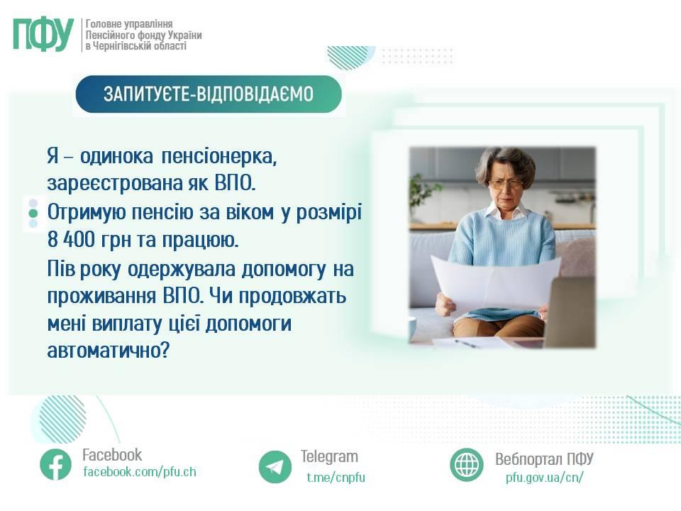 Я – одинока пенсіонерка, зареєстрована як ВПО. Отримую пенсію за віком у розмірі 8 400 грн та працюю. Пів року одержувала допомогу на проживання ВПО. Чи продовжать мені виплату цієї допомоги автоматично? 25 - Я – одинока пенсіонерка, зареєстрована як ВПО. Отримую пенсію за віком у розмірі 8 400 грн та працюю. Пів року одержувала допомогу на проживання ВПО. Чи продовжать мені виплату цієї допомоги автоматично?