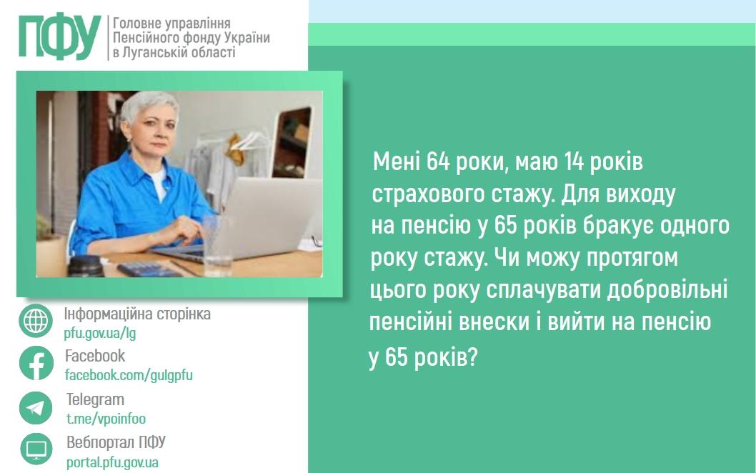15 1 - Мені 64 роки, маю 14 років страхового стажу. Для виходу на пенсію у 65 років бракує одного року стажу. Чи можу протягом цього року сплачувати добровільні пенсійні внески і вийти на пенсію у 65 років?
